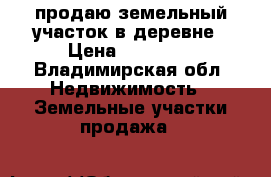 продаю земельный участок в деревне › Цена ­ 50 000 - Владимирская обл. Недвижимость » Земельные участки продажа   
